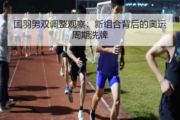 国羽男双调整观察：新组合背后的奥运周期洗牌 | j9