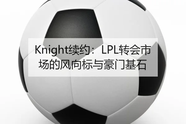 Knight续约：LPL转会市场的风向标与豪门基石 - j9