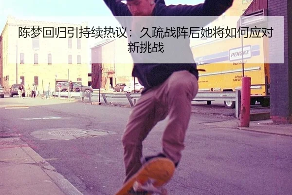 陈梦回归引持续热议：久疏战阵后她将如何应对新挑战 | j9