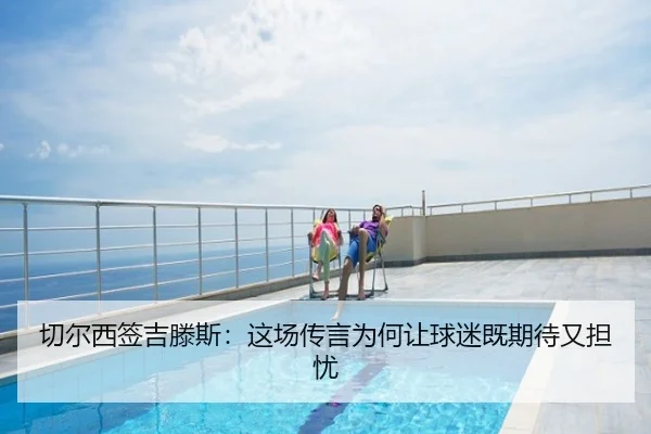 切尔西签吉滕斯：这场传言为何让球迷既期待又担忧